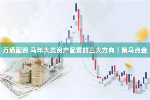 万通配资 马年大类资产配置的三大方向｜策马点金