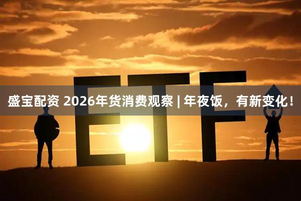 盛宝配资 2026年货消费观察 | 年夜饭，有新变化！
