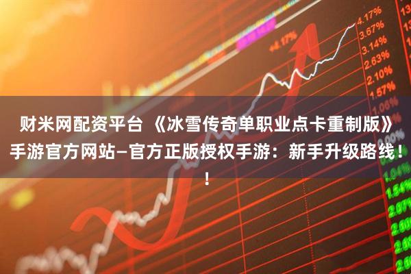 财米网配资平台 《冰雪传奇单职业点卡重制版》手游官方网站—官方正版授权手游:新手升级路线!