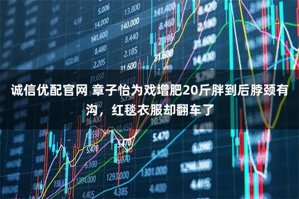 诚信优配官网 章子怡为戏增肥20斤胖到后脖颈有沟，红毯衣服却翻车了