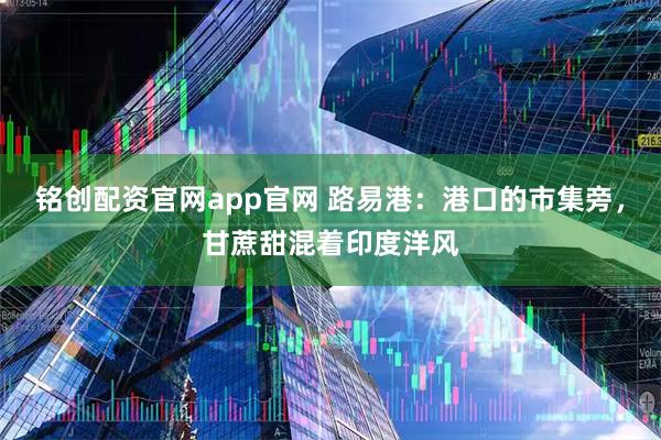 铭创配资官网app官网 路易港：港口的市集旁，甘蔗甜混着印度洋风