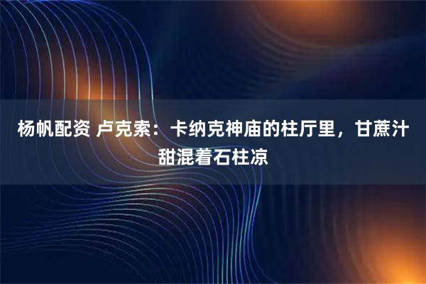 杨帆配资 卢克索:卡纳克神庙的柱厅里,甘蔗汁甜混着石柱凉