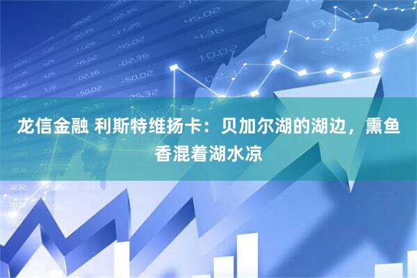 龙信金融 利斯特维扬卡:贝加尔湖的湖边,熏鱼香混着湖水凉