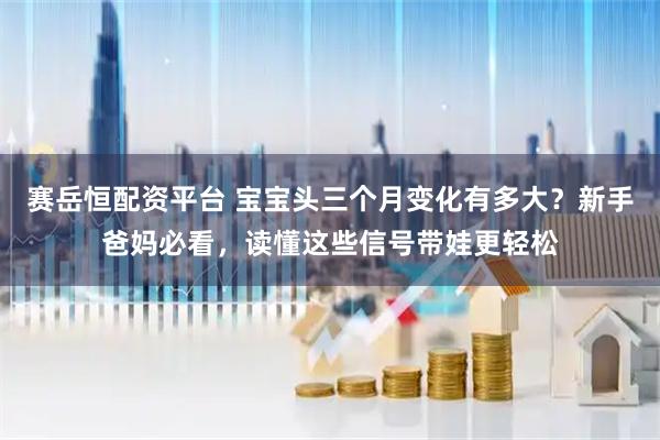 赛岳恒配资平台 宝宝头三个月变化有多大？新手爸妈必看，读懂这些信号带娃更轻松
