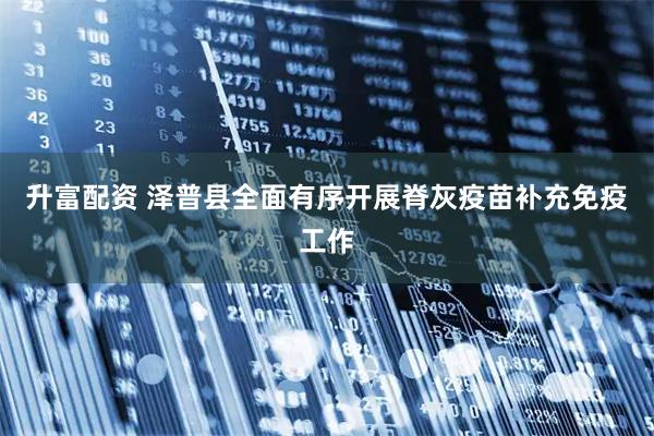 升富配资 泽普县全面有序开展脊灰疫苗补充免疫工作