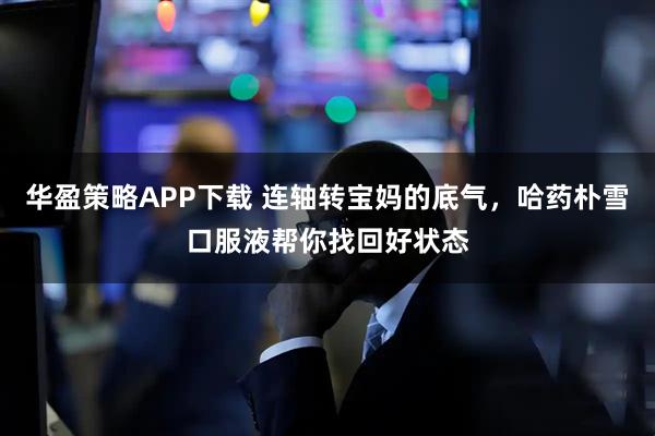 华盈策略APP下载 连轴转宝妈的底气,哈药朴雪口服液帮你找回好状态