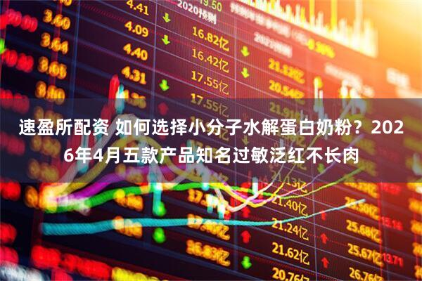 速盈所配资 如何选择小分子水解蛋白奶粉?2026年4月五款产品知名过敏泛红不长肉