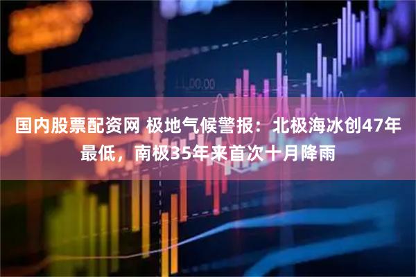 国内股票配资网 极地气候警报：北极海冰创47年最低，南极35年来首次十月降雨