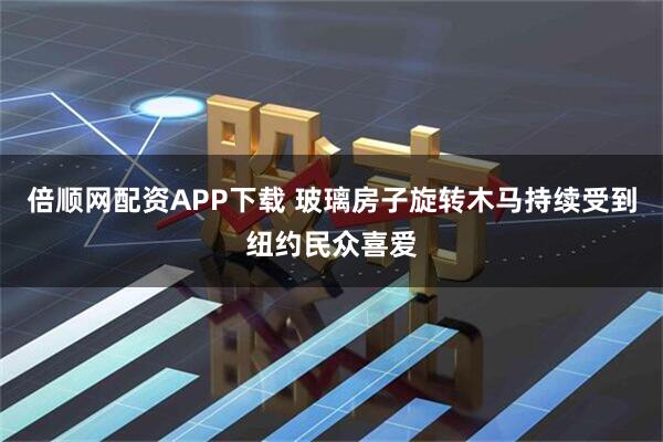倍顺网配资APP下载 玻璃房子旋转木马持续受到纽约民众喜爱