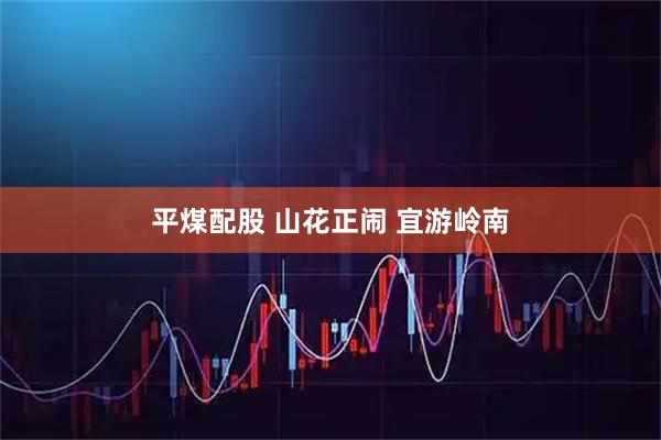 平煤配股 山花正闹 宜游岭南